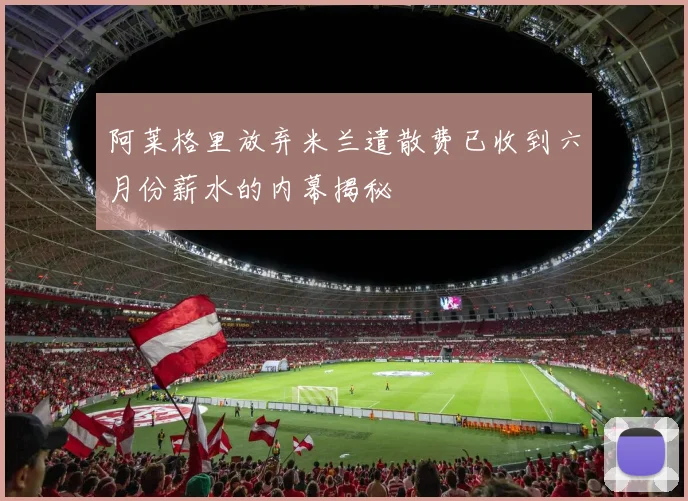 阿莱格里放弃米兰遣散费已收到六月份薪水的内幕揭秘