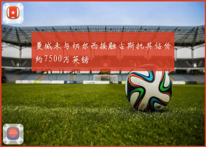 曼城未与切尔西接触古斯托其估价约7500万英镑