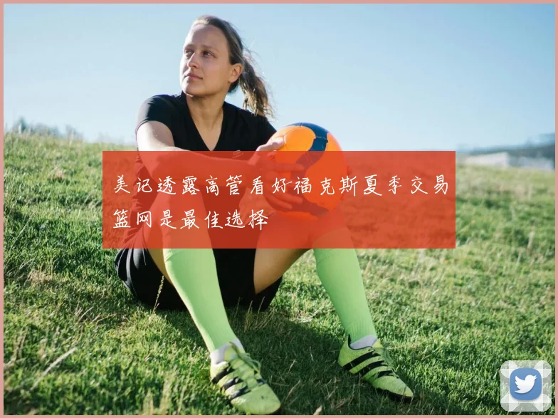 美记透露高管看好福克斯夏季交易篮网是最佳选择
