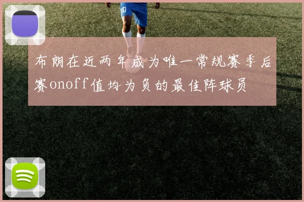 布朗在近两年成为唯一常规赛季后赛onoff值均为负的最佳阵球员