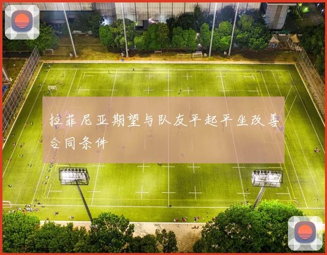 拉菲尼亚期望与队友平起平坐改善合同条件