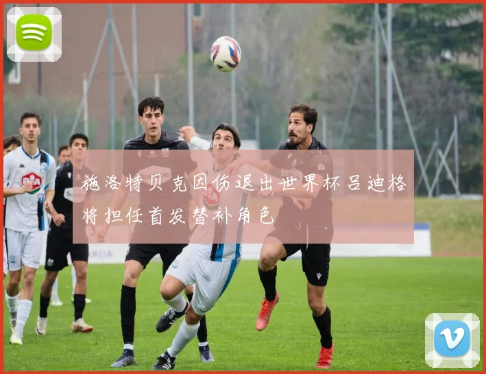 施洛特贝克因伤退出世界杯吕迪格将担任首发替补角色