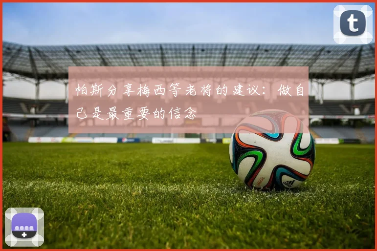 帕斯分享梅西等老将的建议：做自己是最重要的信念