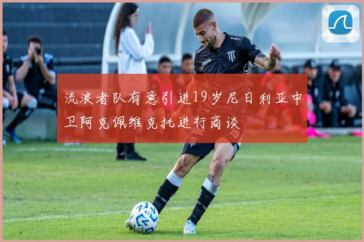流浪者队有意引进19岁尼日利亚中卫阿克佩维克托进行商谈