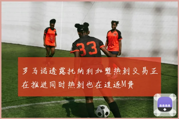 罗马诺透露托纳利加盟热刺交易正在推进同时热刺也在追逐M费