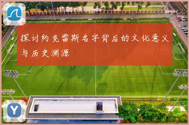 探讨约克雷斯名字背后的文化意义与历史渊源