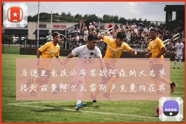 马德里竞技公布客战阿森纳大名单格列兹曼阿尔瓦雷斯卢克曼均在其中