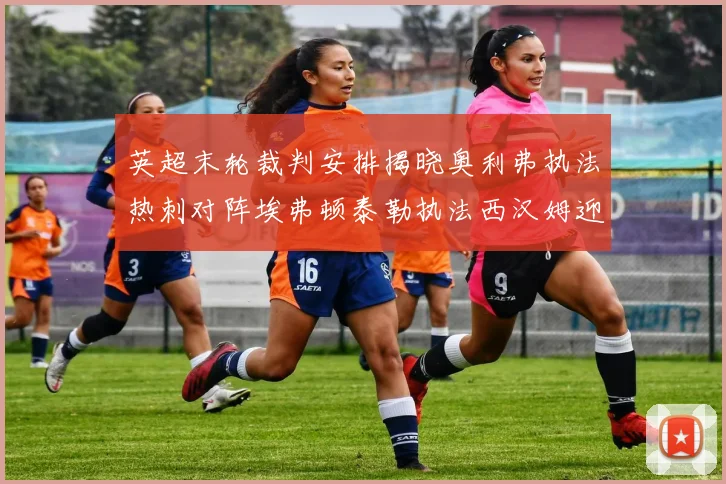 英超末轮裁判安排揭晓奥利弗执法热刺对阵埃弗顿泰勒执法西汉姆迎战利兹联