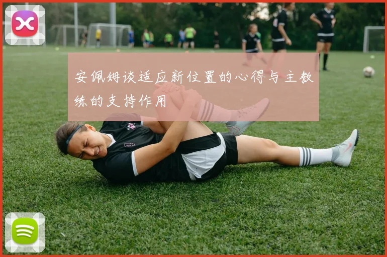 安佩姆谈适应新位置的心得与主教练的支持作用