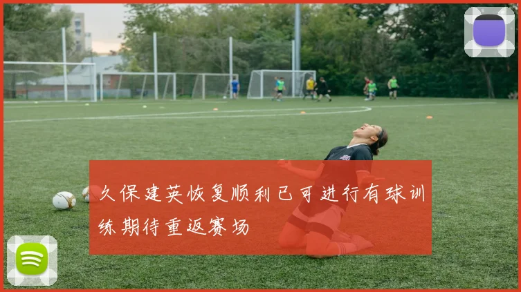久保建英恢复顺利已可进行有球训练期待重返赛场