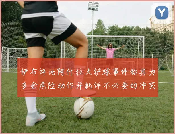 伊布评论阿什拉夫铲球事件称其为多余危险动作并批评不必要的冲突