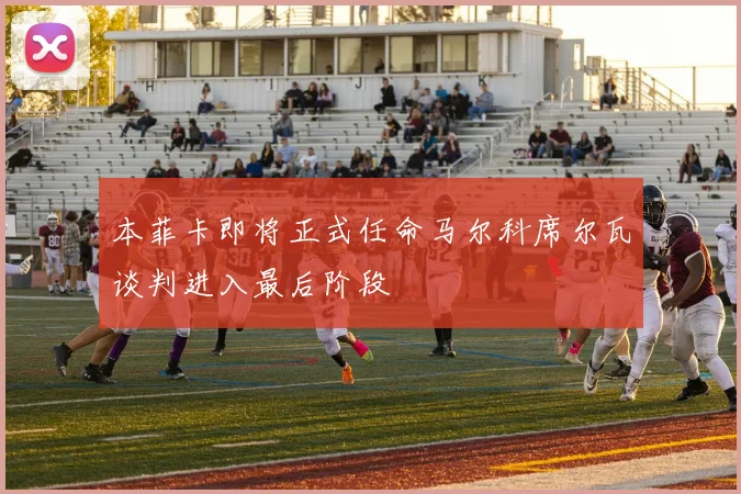本菲卡即将正式任命马尔科席尔瓦谈判进入最后阶段
