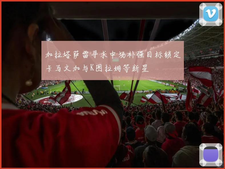 加拉塔萨雷寻求中场补强目标锁定卡马文加与K图拉姆等新星