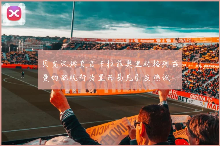 贝克汉姆直言卡拉菲奥里对格列兹曼的犯规行为显而易见引发热议
