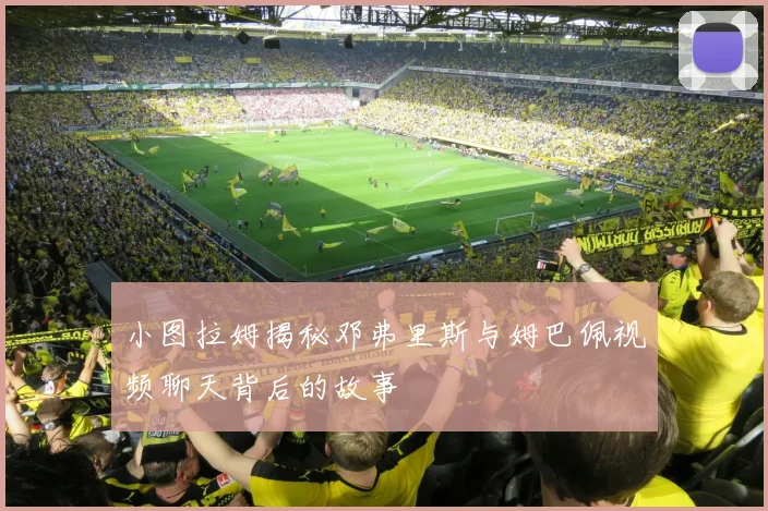 小图拉姆揭秘邓弗里斯与姆巴佩视频聊天背后的故事