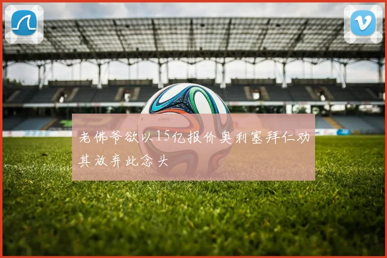 老佛爷欲以15亿报价奥利塞拜仁劝其放弃此念头