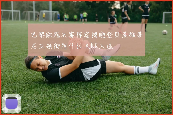 巴黎欧冠决赛阵容揭晓登贝莱维蒂尼亚领衔阿什拉夫KK入选