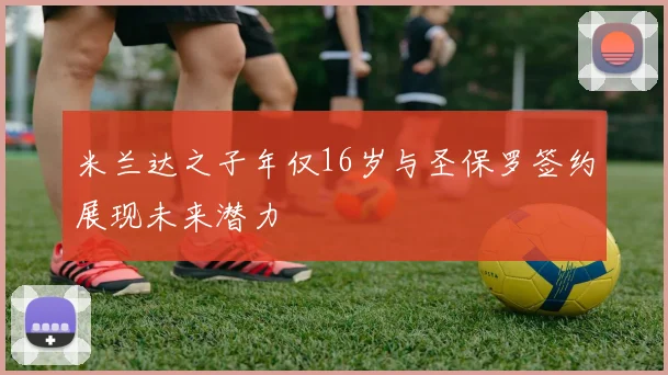米兰达之子年仅16岁与圣保罗签约展现未来潜力