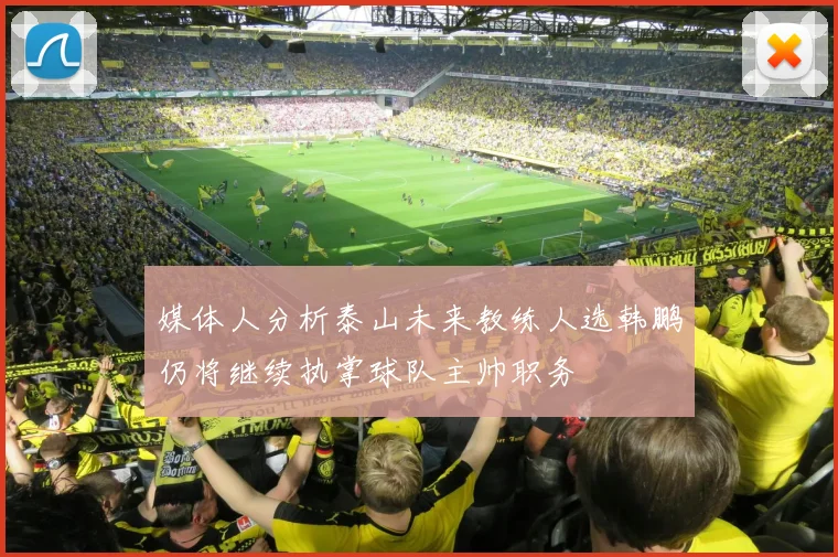 媒体人分析泰山未来教练人选韩鹏仍将继续执掌球队主帅职务