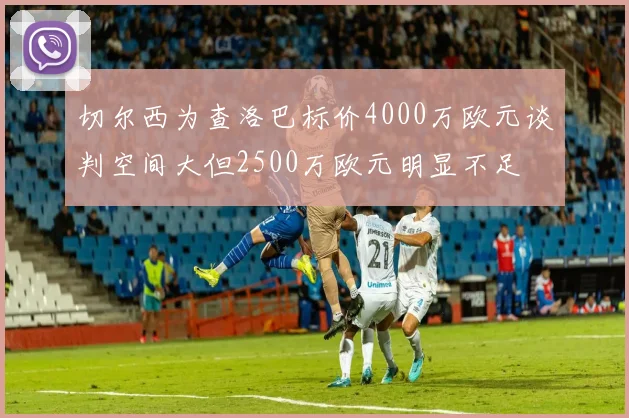 切尔西为查洛巴标价4000万欧元谈判空间大但2500万欧元明显不足