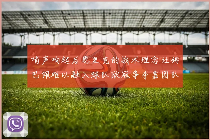 哨声响起后恩里克的战术理念让姆巴佩难以融入球队欧冠争夺靠团队配合与跑动
