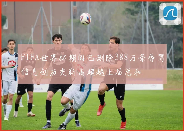 FIFA世界杯期间已删除388万条辱骂信息创历史新高超越上届总和