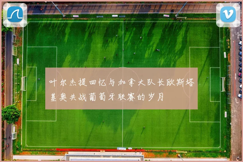 叶尔杰提回忆与加拿大队长欧斯塔基奥共战葡萄牙联赛的岁月
