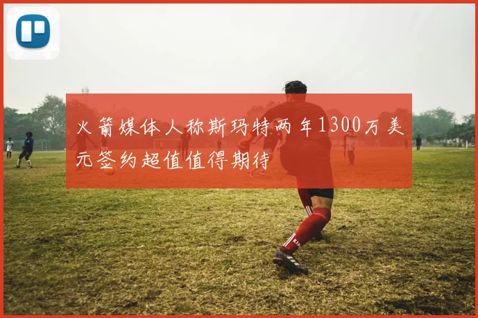 火箭媒体人称斯玛特两年1300万美元签约超值值得期待