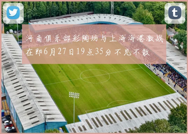 河南俱乐部彩陶坊与上海海港激战在即6月27日19点35分不见不散