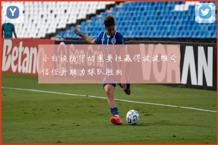 小白谈防守的重要性赢得波波维奇信任并助力球队胜利