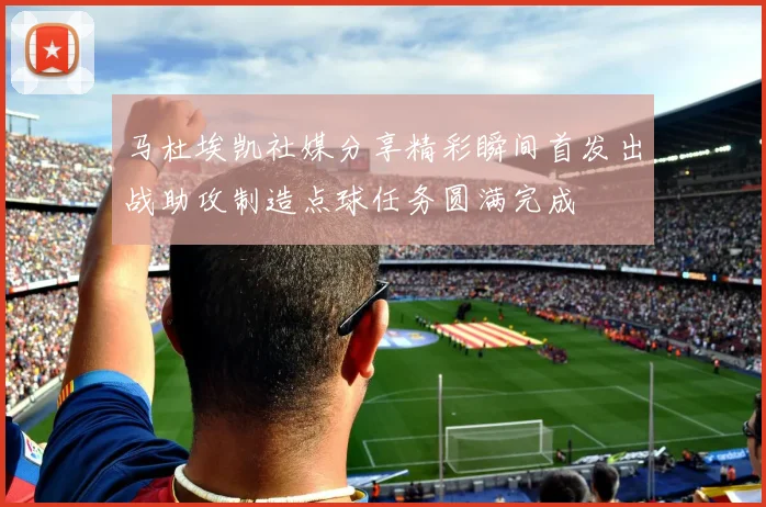 马杜埃凯社媒分享精彩瞬间首发出战助攻制造点球任务圆满完成
